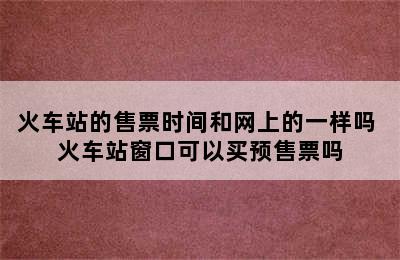 火车站的售票时间和网上的一样吗 火车站窗口可以买预售票吗